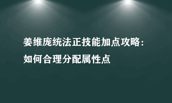 姜维庞统法正技能加点攻略：如何合理分配属性点