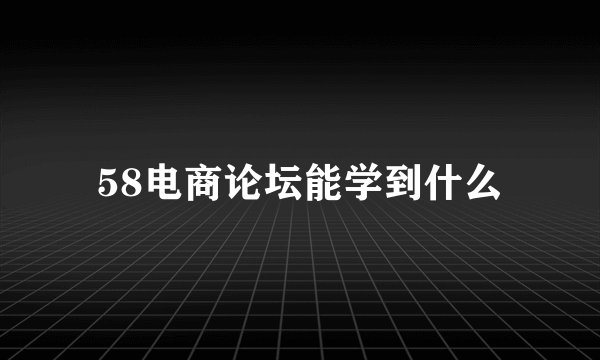 58电商论坛能学到什么