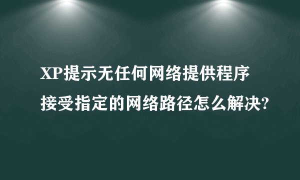 XP提示无任何网络提供程序接受指定的网络路径怎么解决?