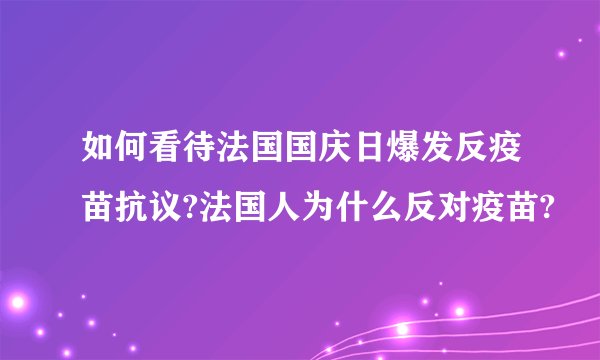 如何看待法国国庆日爆发反疫苗抗议?法国人为什么反对疫苗?