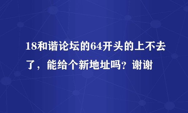 18和谐论坛的64开头的上不去了，能给个新地址吗？谢谢