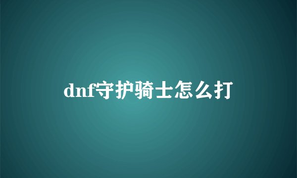 dnf守护骑士怎么打