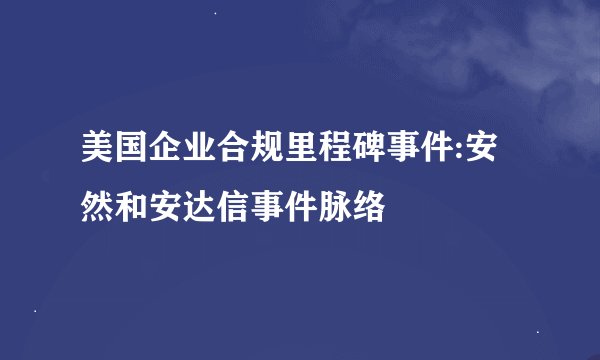 美国企业合规里程碑事件:安然和安达信事件脉络