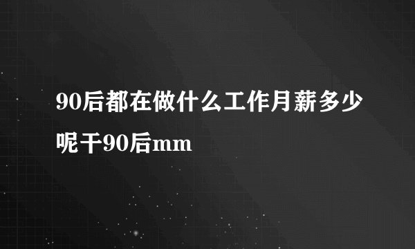 90后都在做什么工作月薪多少呢干90后mm