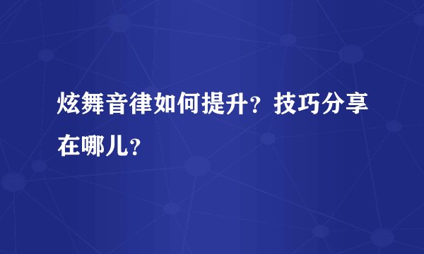 炫舞音律如何提升？技巧分享在哪儿？