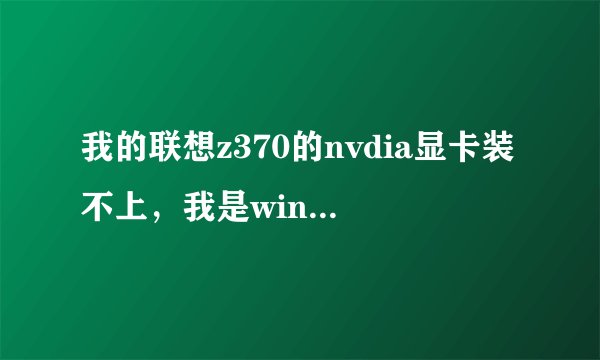 我的联想z370的nvdia显卡装不上，我是win7系统，显示不兼容，找不到合适的图形硬件