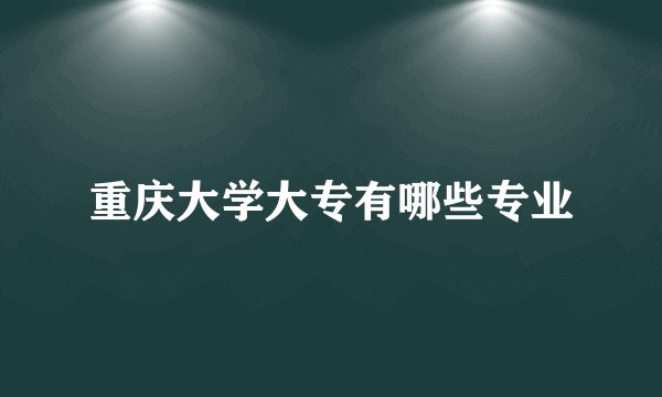 重庆大学大专有哪些专业