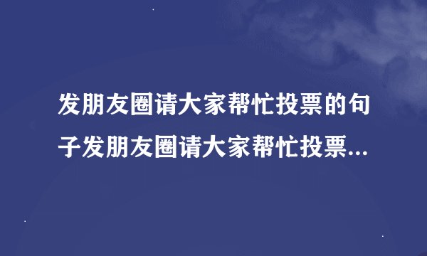 发朋友圈请大家帮忙投票的句子发朋友圈请大家帮忙投票的句子简短