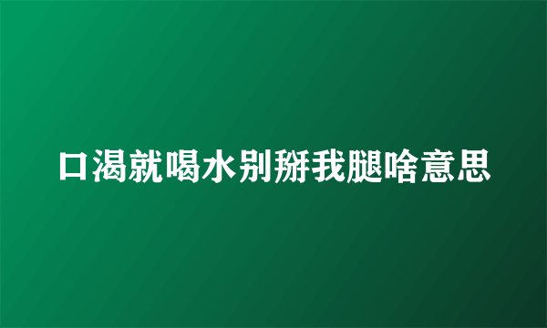 口渴就喝水别掰我腿啥意思