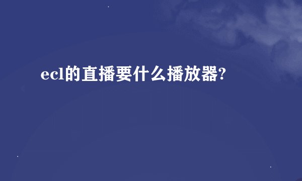ecl的直播要什么播放器?