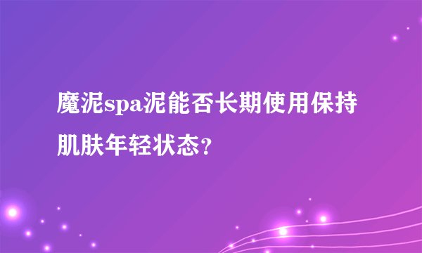 魔泥spa泥能否长期使用保持肌肤年轻状态？