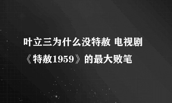叶立三为什么没特赦 电视剧《特赦1959》的最大败笔