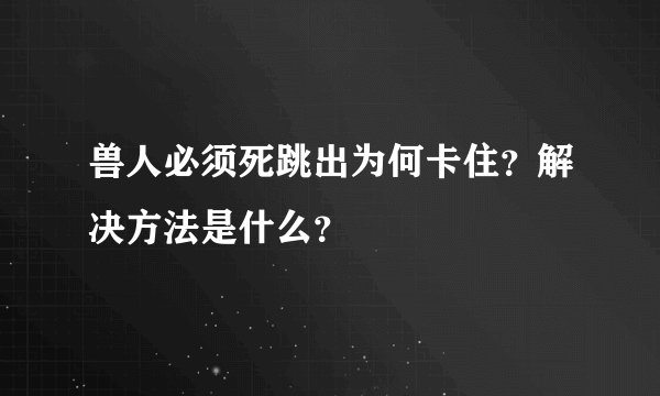 兽人必须死跳出为何卡住？解决方法是什么？