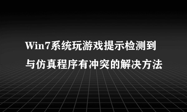 Win7系统玩游戏提示检测到与仿真程序有冲突的解决方法