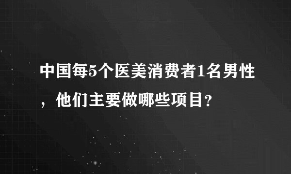 中国每5个医美消费者1名男性，他们主要做哪些项目？
