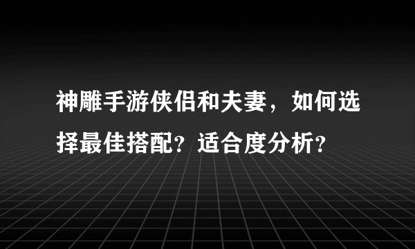 神雕手游侠侣和夫妻，如何选择最佳搭配？适合度分析？