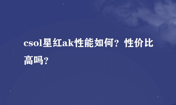 csol星红ak性能如何？性价比高吗？
