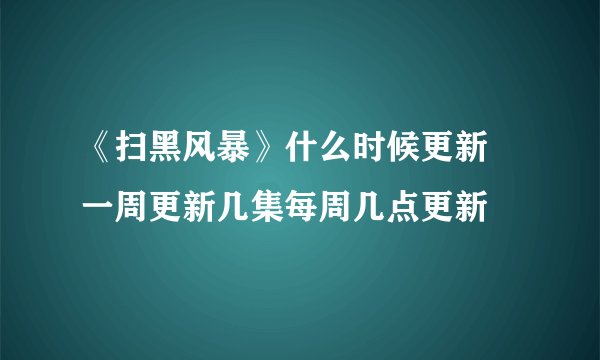 《扫黑风暴》什么时候更新 一周更新几集每周几点更新