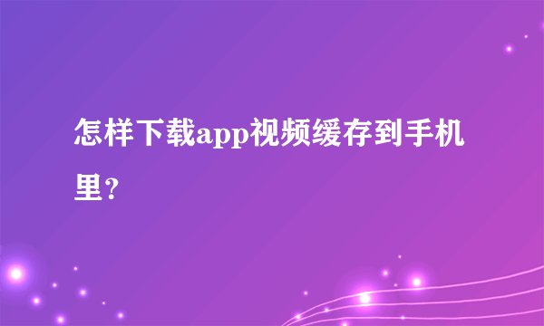 怎样下载app视频缓存到手机里？