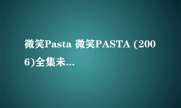 微笑Pasta 微笑PASTA (2006)全集未删减高清版免费下载