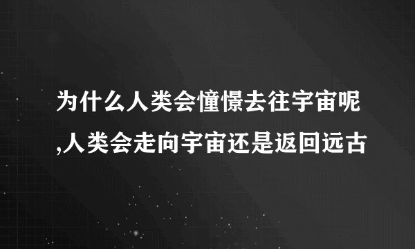 为什么人类会憧憬去往宇宙呢,人类会走向宇宙还是返回远古