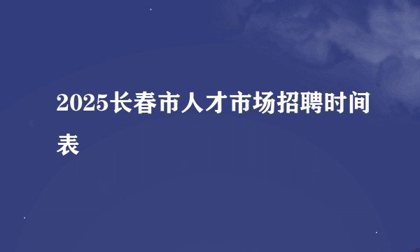 2025长春市人才市场招聘时间表
