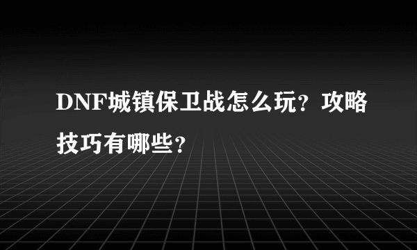 DNF城镇保卫战怎么玩？攻略技巧有哪些？