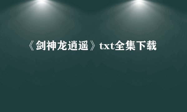 《剑神龙逍遥》txt全集下载