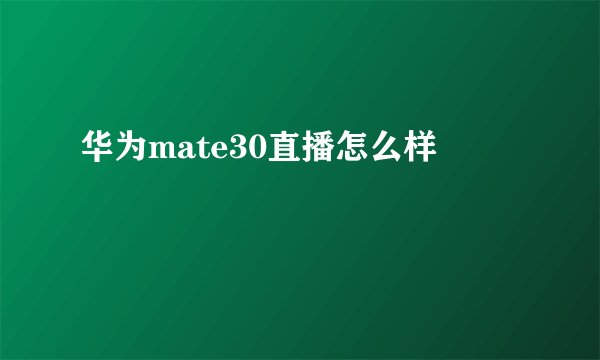 华为mate30直播怎么样
