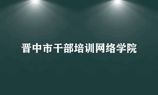 晋中市干部培训网络学院