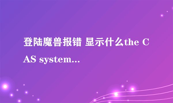 登陆魔兽报错 显示什么the CAS system was unable to init