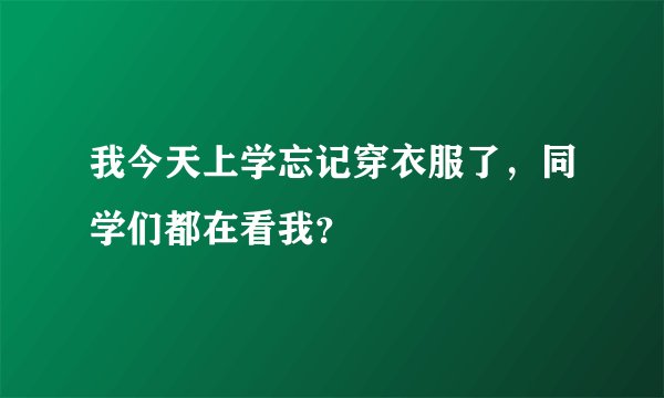 我今天上学忘记穿衣服了，同学们都在看我？
