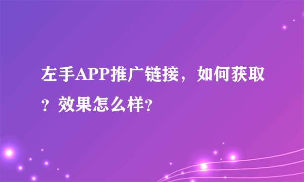 左手APP推广链接，如何获取？效果怎么样？