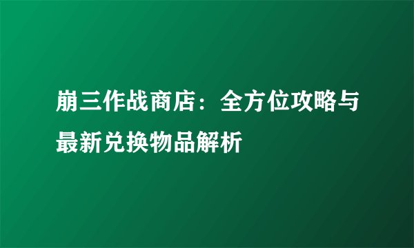 崩三作战商店：全方位攻略与最新兑换物品解析