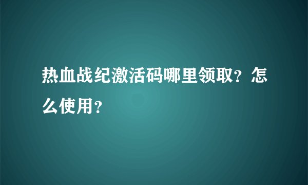 热血战纪激活码哪里领取？怎么使用？