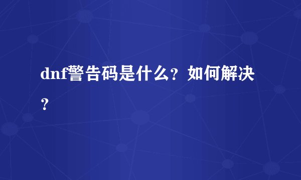 dnf警告码是什么？如何解决？