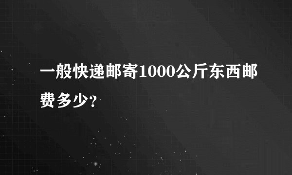 一般快递邮寄1000公斤东西邮费多少？