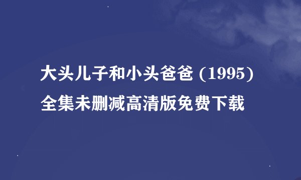 大头儿子和小头爸爸 (1995)全集未删减高清版免费下载