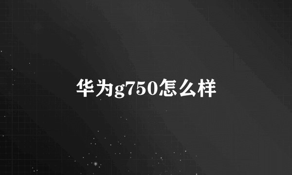 华为g750怎么样