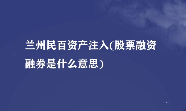 兰州民百资产注入(股票融资融券是什么意思)