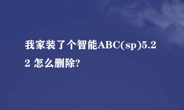 我家装了个智能ABC(sp)5.22 怎么删除?
