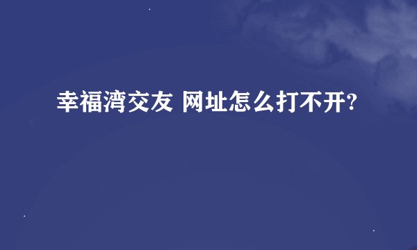 幸福湾交友 网址怎么打不开?