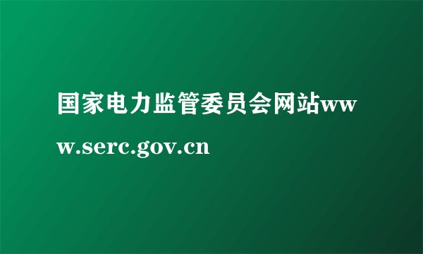 国家电力监管委员会网站www.serc.gov.cn