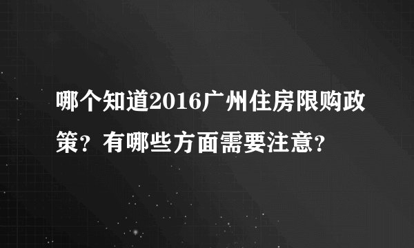 哪个知道2016广州住房限购政策？有哪些方面需要注意？