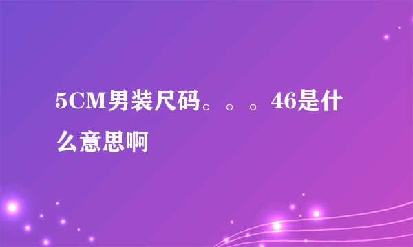 5CM男装尺码。。。46是什么意思啊