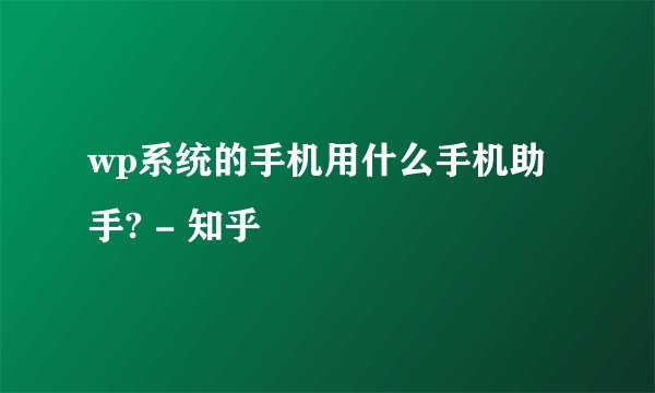 wp系统的手机用什么手机助手? - 知乎