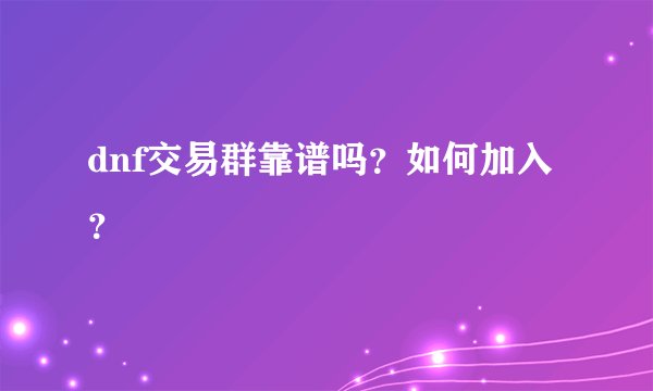 dnf交易群靠谱吗？如何加入？