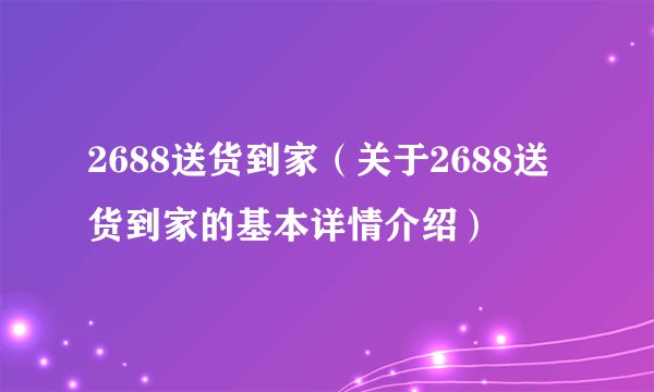 2688送货到家（关于2688送货到家的基本详情介绍）