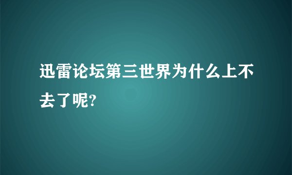 迅雷论坛第三世界为什么上不去了呢?