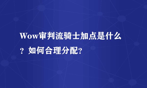Wow审判流骑士加点是什么？如何合理分配？